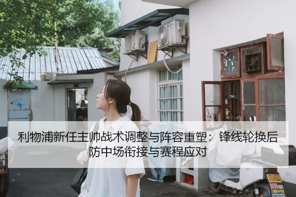 利物浦新任主帅战术调整与阵容重塑：锋线轮换后防中场衔接与赛程应对