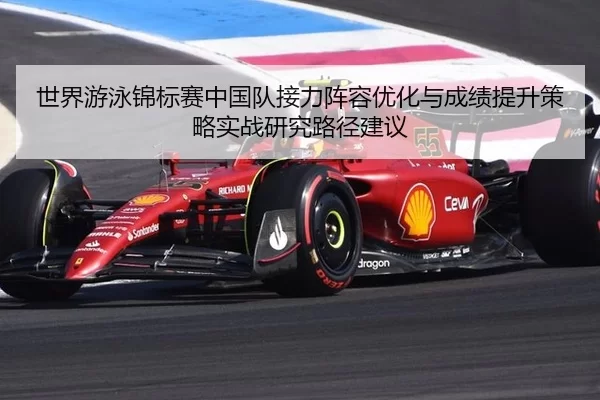 世界游泳锦标赛中国队接力阵容优化与成绩提升策略实战研究路径建议