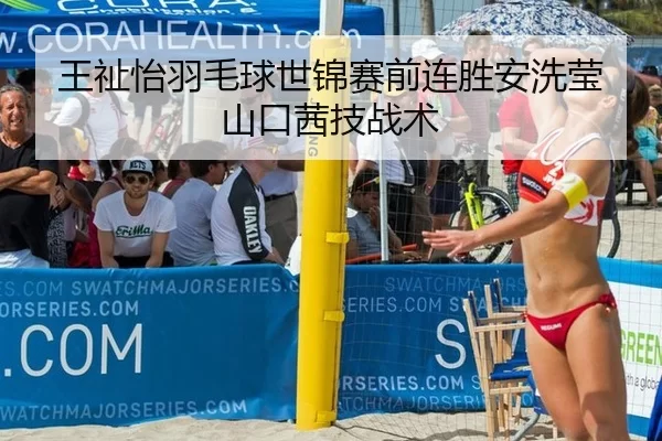 王祉怡羽毛球世锦赛前连胜安洗莹山口茜技战术