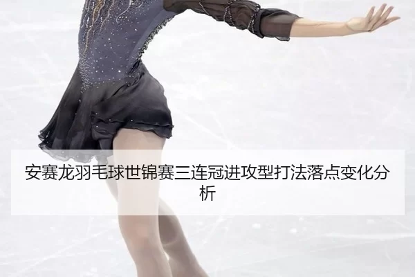 安赛龙羽毛球世锦赛三连冠进攻型打法落点变化分析